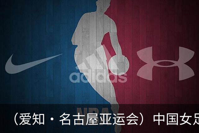 （爱知·名古屋亚运会）中国女足1:1战平乌兹别克斯坦 无缘延续交锋全胜纪录